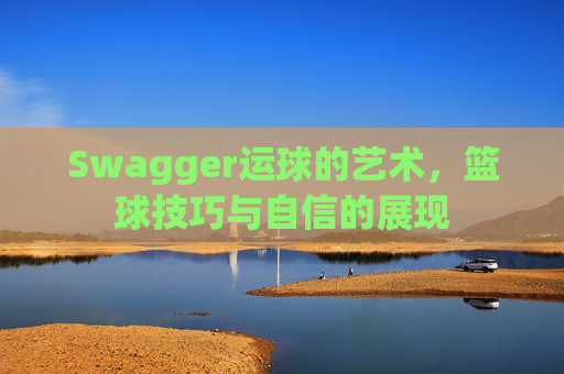 Swagger运球的艺术,篮球技巧与自信的展现